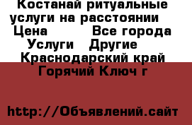 Костанай-ритуальные услуги на расстоянии. › Цена ­ 100 - Все города Услуги » Другие   . Краснодарский край,Горячий Ключ г.